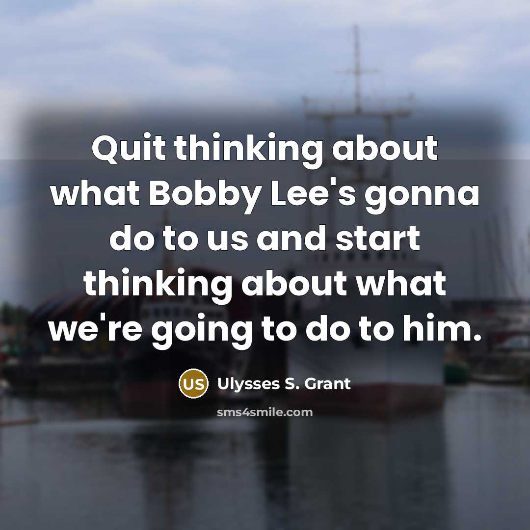 “Quit thinking about what Bobby Lee's gonna do to us…” quote by Ulysses S. Grant