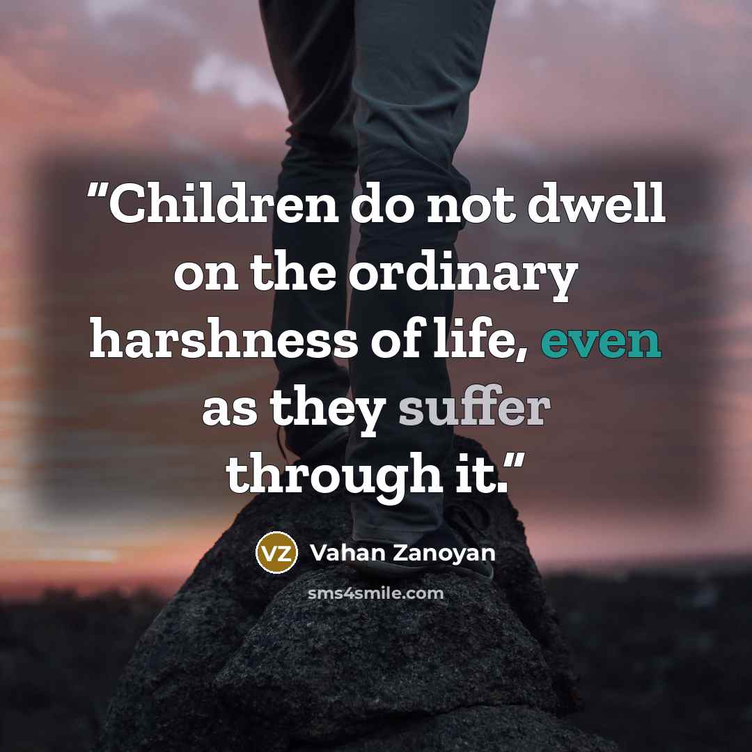 “Children do not dwell on the ordinary harshness of life, even as they suffer through it.” quote by Vahan Zanoyan
