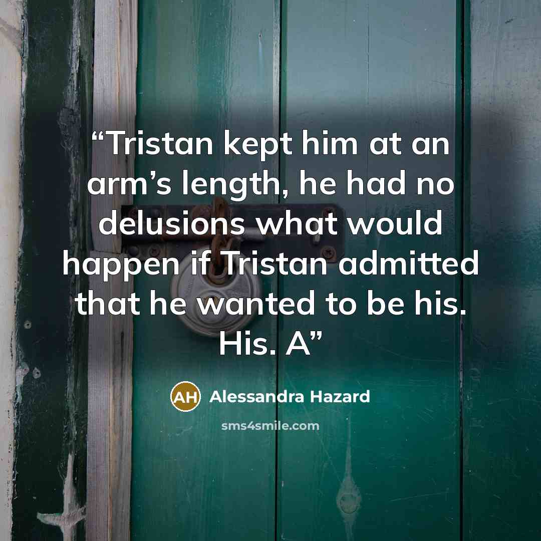 “Tristan kept him at an arm’s length, he had no delusions what would happen if Tristan admitted that he wanted to be his. His. A” quote by Alessandra Hazard