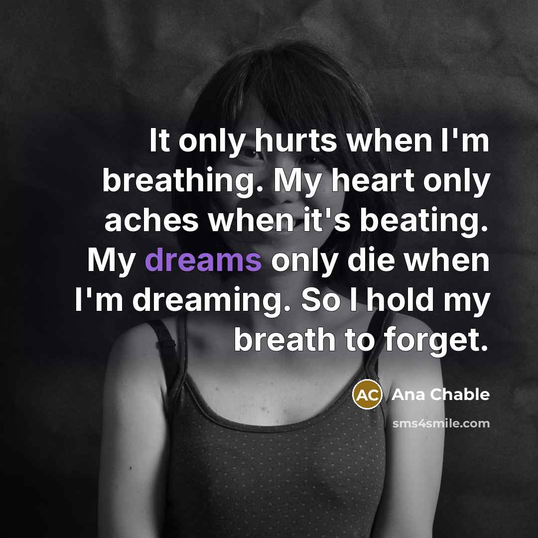 “It only hurts when I'm breathing. My heart only aches…” quote by Ana Chable