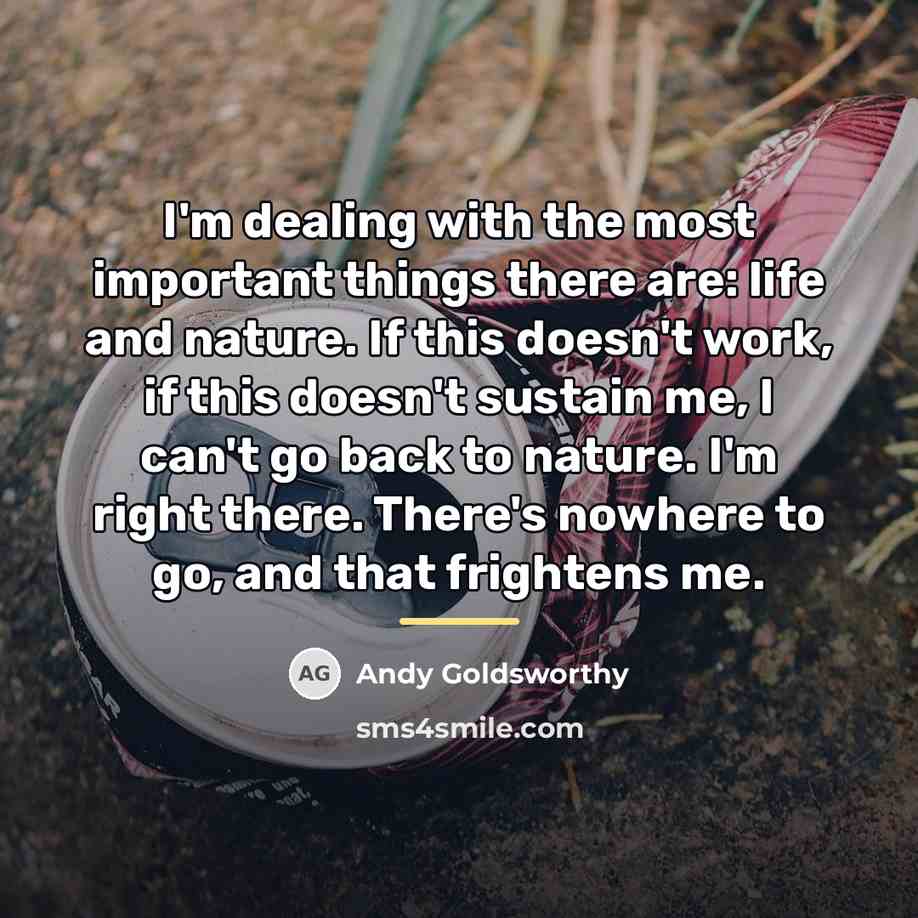 “I'm dealing with the most important things there are: life…” quote by Andy Goldsworthy