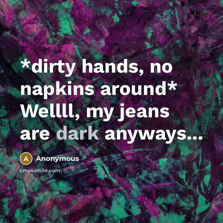 “*dirty hands, no napkins around* Wellll, my jeans are dark…” quote by Anonymous