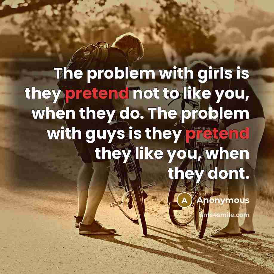“The problem with girls is they pretend not to like you, when they do. The problem with guys is they pretend they like you, when they dont.” quote by Anonymous