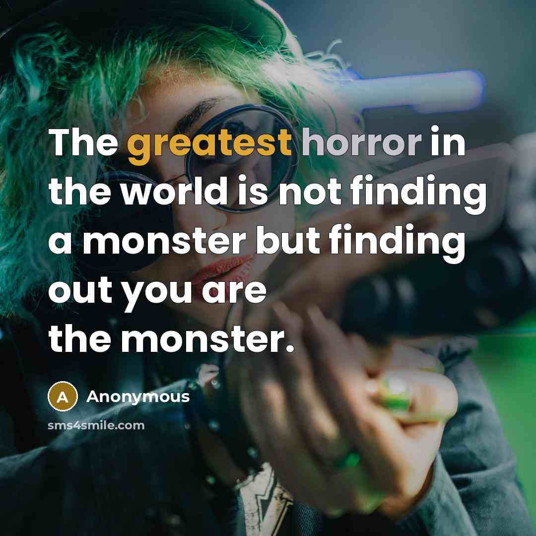 “The greatest horror in the world is not finding a monster but finding out you are the monster.” quote by Anonymous