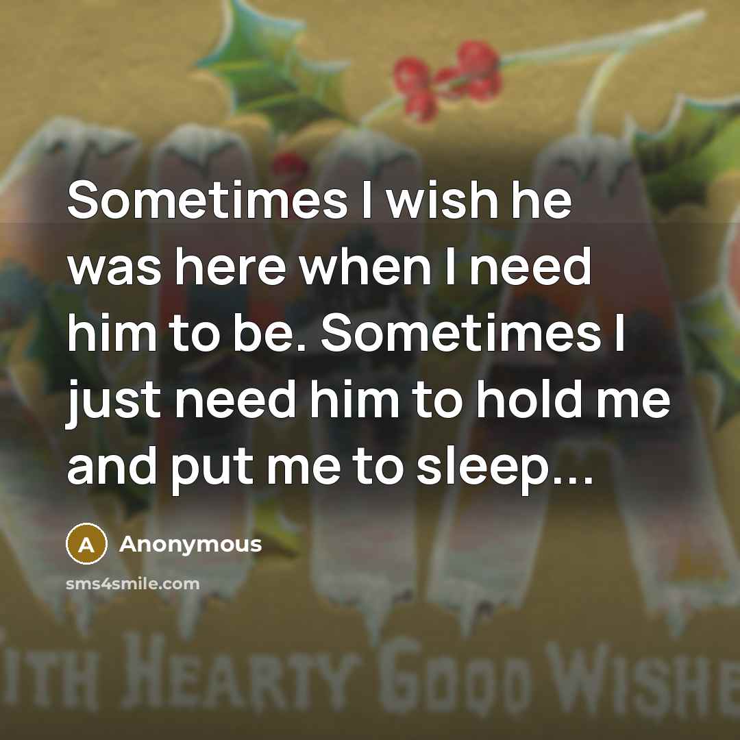 “Sometimes I wish he was here when I need him to be. Sometimes I just need him to hold me and put me to sleep...” quote by Anonymous