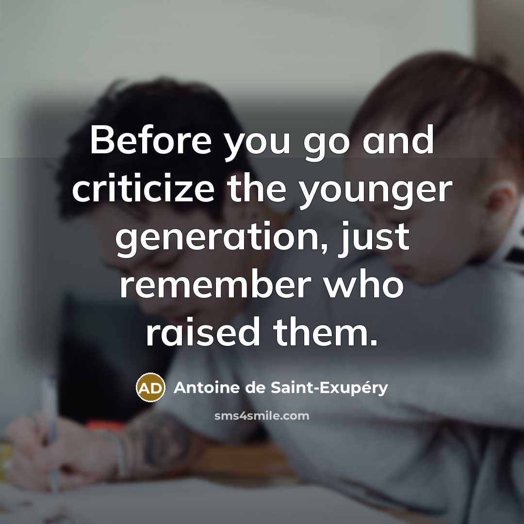 “Before you go and criticize the younger generation, just remember…” quote by Antoine De Saint-Exupery