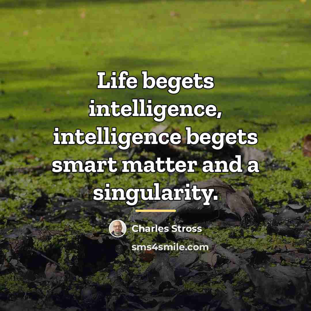 “Life begets intelligence, intelligence begets smart matter and a singularity.…” quote by Charles Stross
