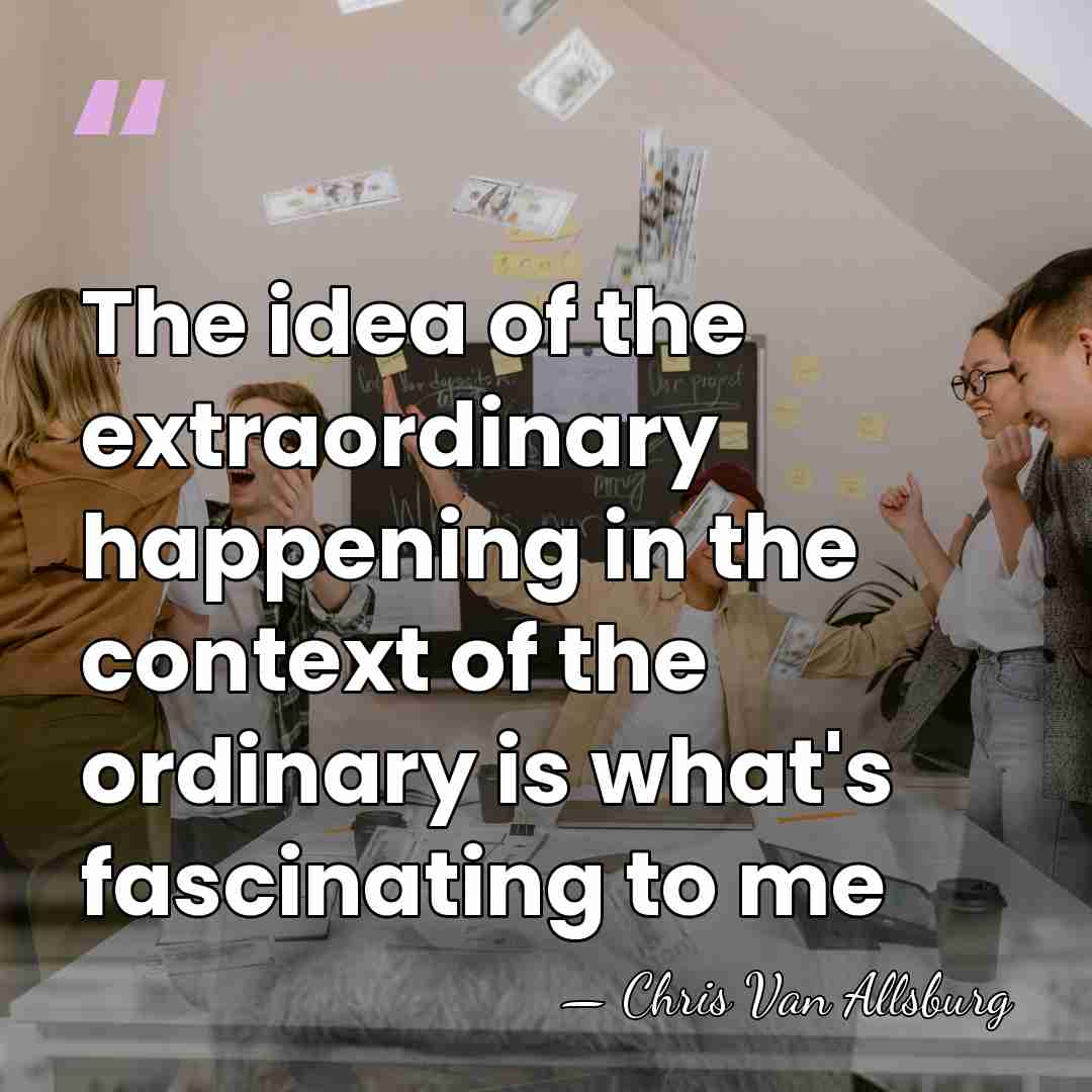 The idea of the extraordinary happening in the context of the ordinary&hellip; - Chris Van Allsburg