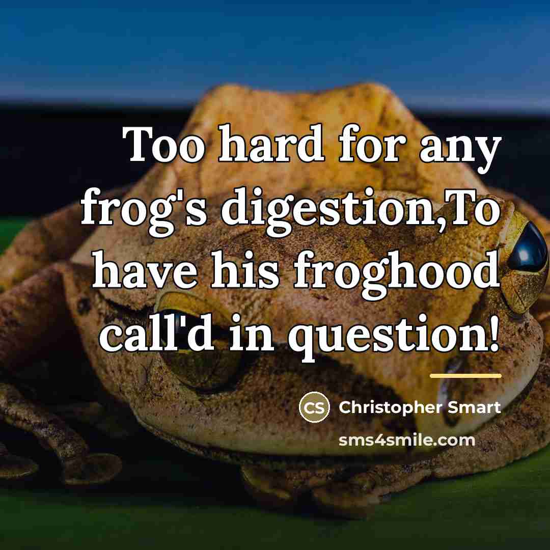 “Too hard for any frog's digestion,To have his froghood call'd…” quote by Christopher Smart