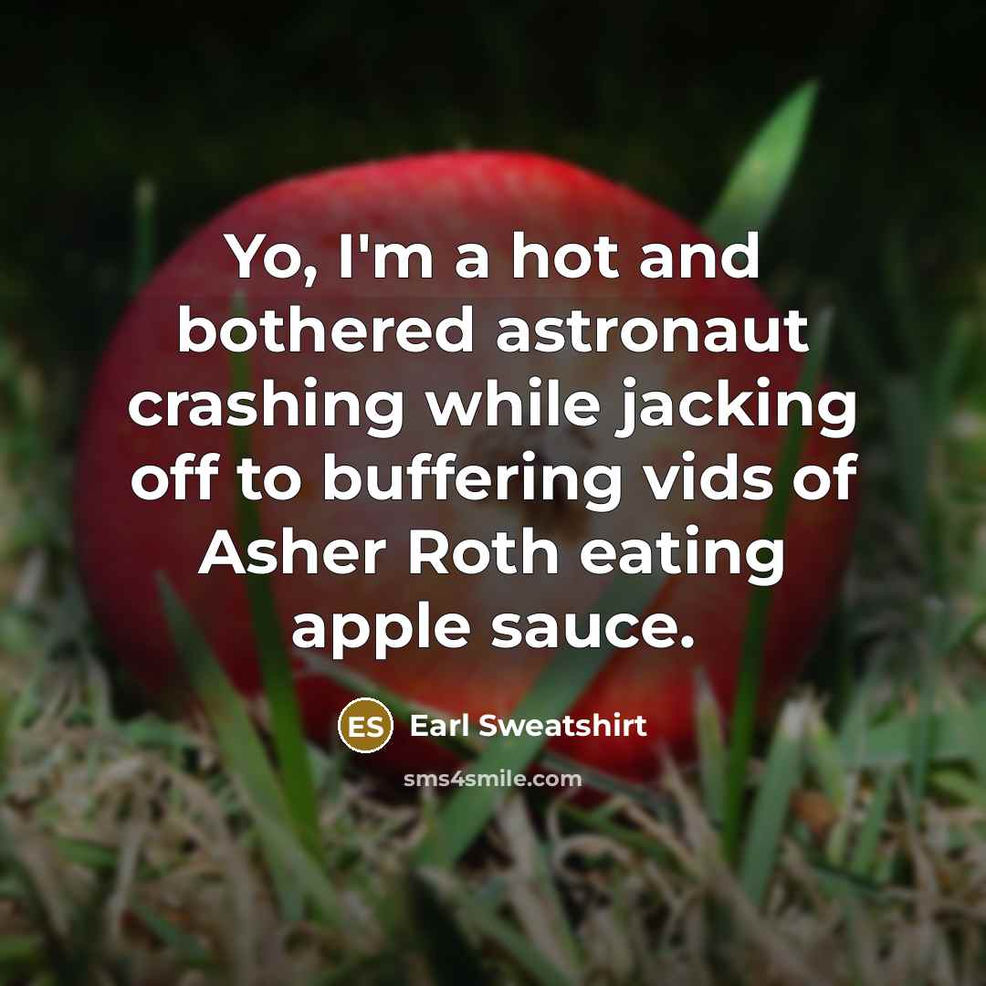 “Yo, I'm a hot and bothered astronaut crashing while jacking off to buffering vids of Asher Roth eating apple sauce.” quote by Earl Sweatshirt