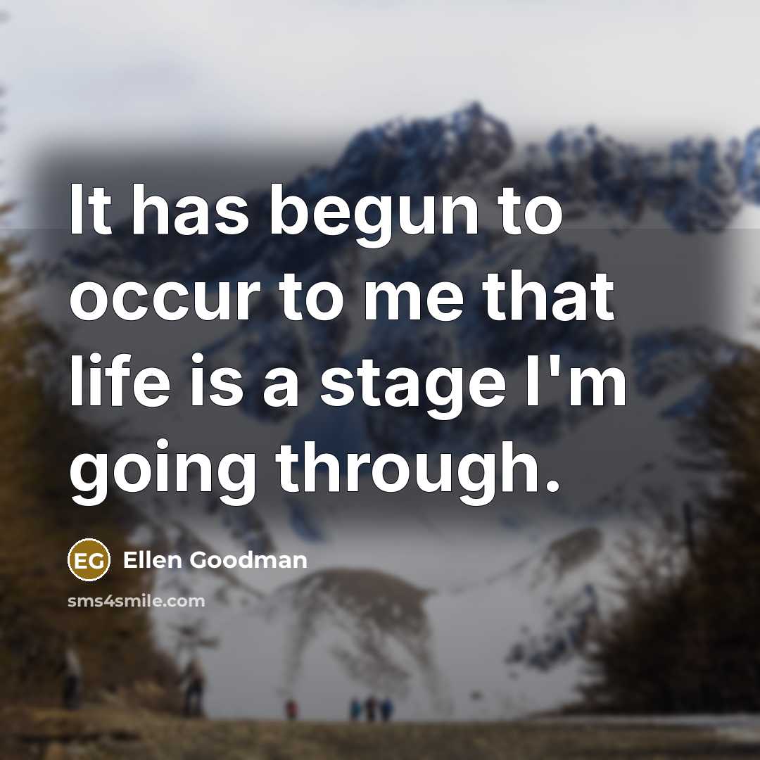 “It has begun to occur to me that life is…” quote by Ellen Goodman