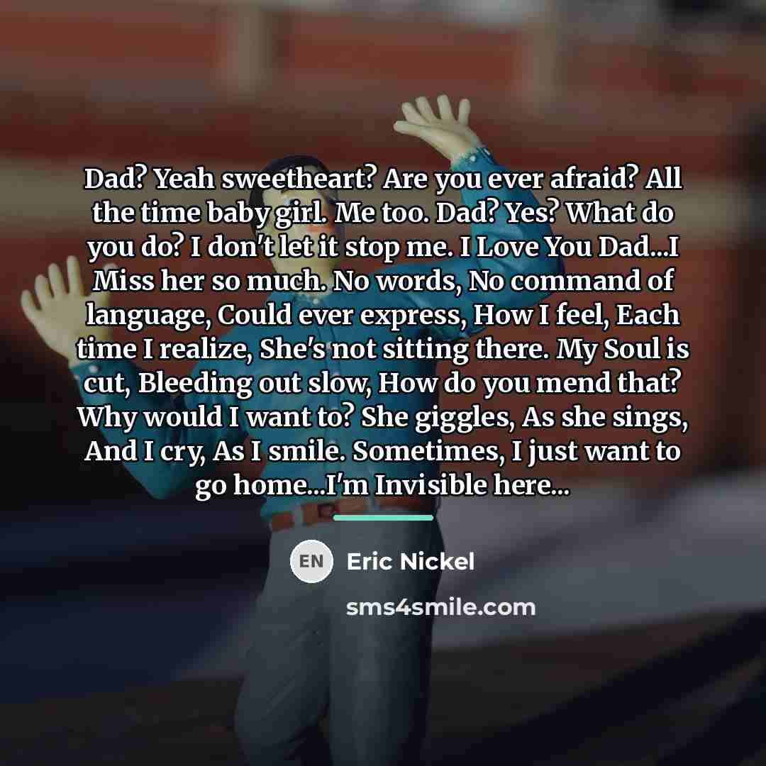 “Dad? Yeah sweetheart? Are you ever afraid? All the time…” quote by Eric Nickel