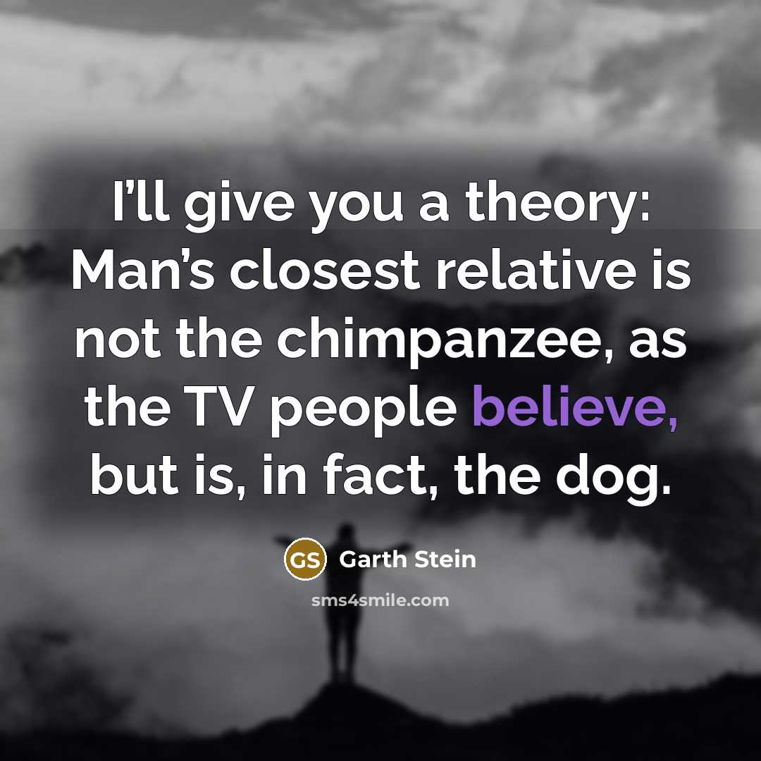 “I’ll give you a theory: Man’s closest relative is not…” quote by Garth Stein