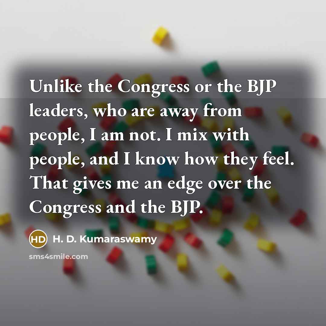 “Unlike the Congress or the BJP leaders, who are away from people, I am not. I mix with people, and I know how they feel. That gives me an edge over the Congress and the BJP.” quote by H. D. Kumaraswamy