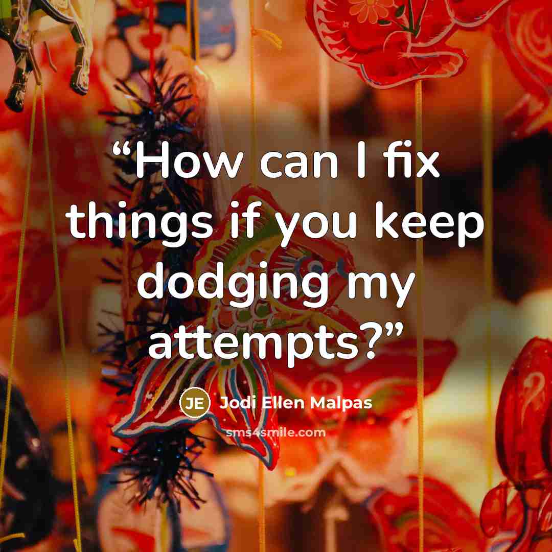 “How can I fix things if you keep dodging my attempts?” quote by Jodi Ellen Malpas