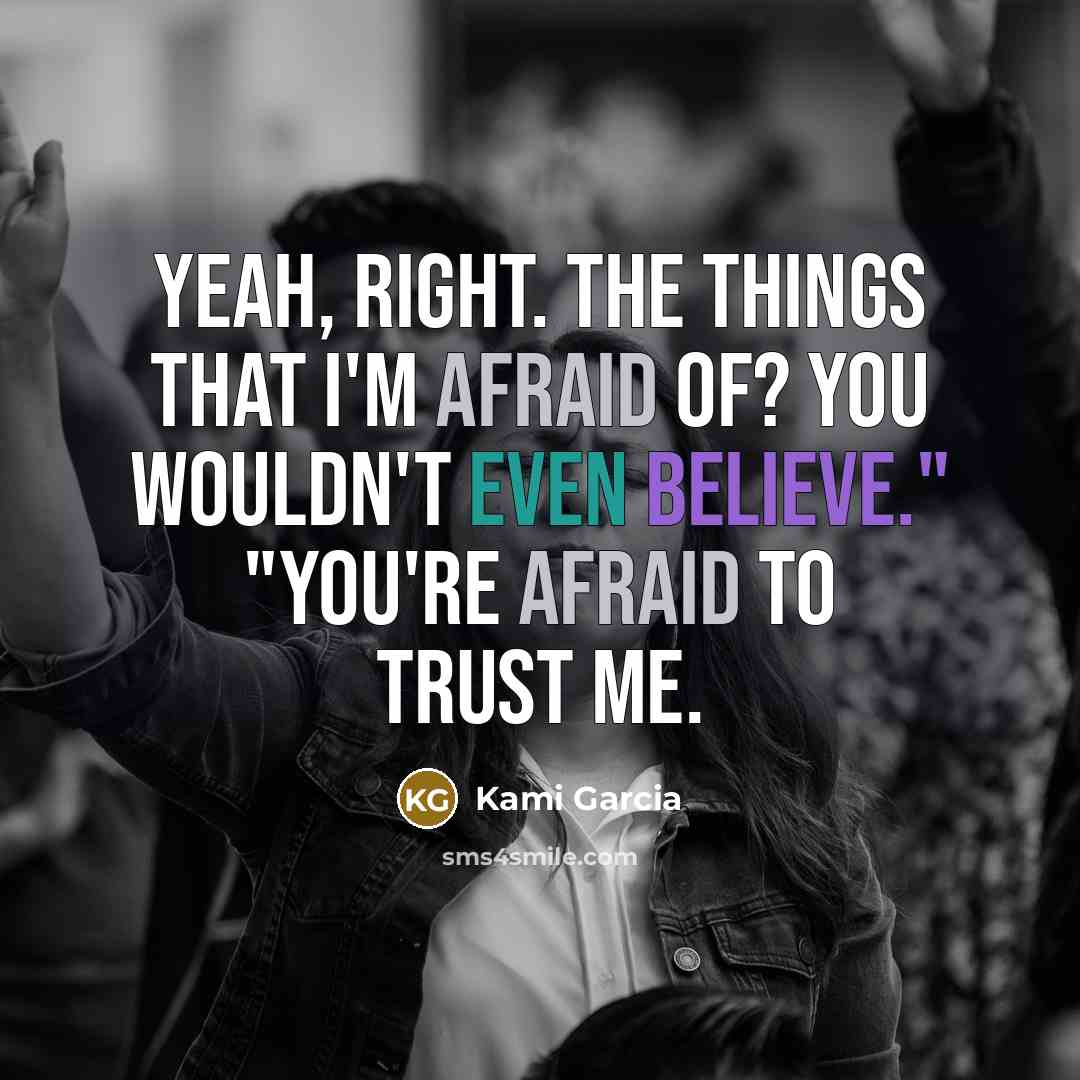 “Yeah, right. The things that I'm afraid of? You wouldn't even believe." "You're afraid to trust me.” quote by Kami Garcia