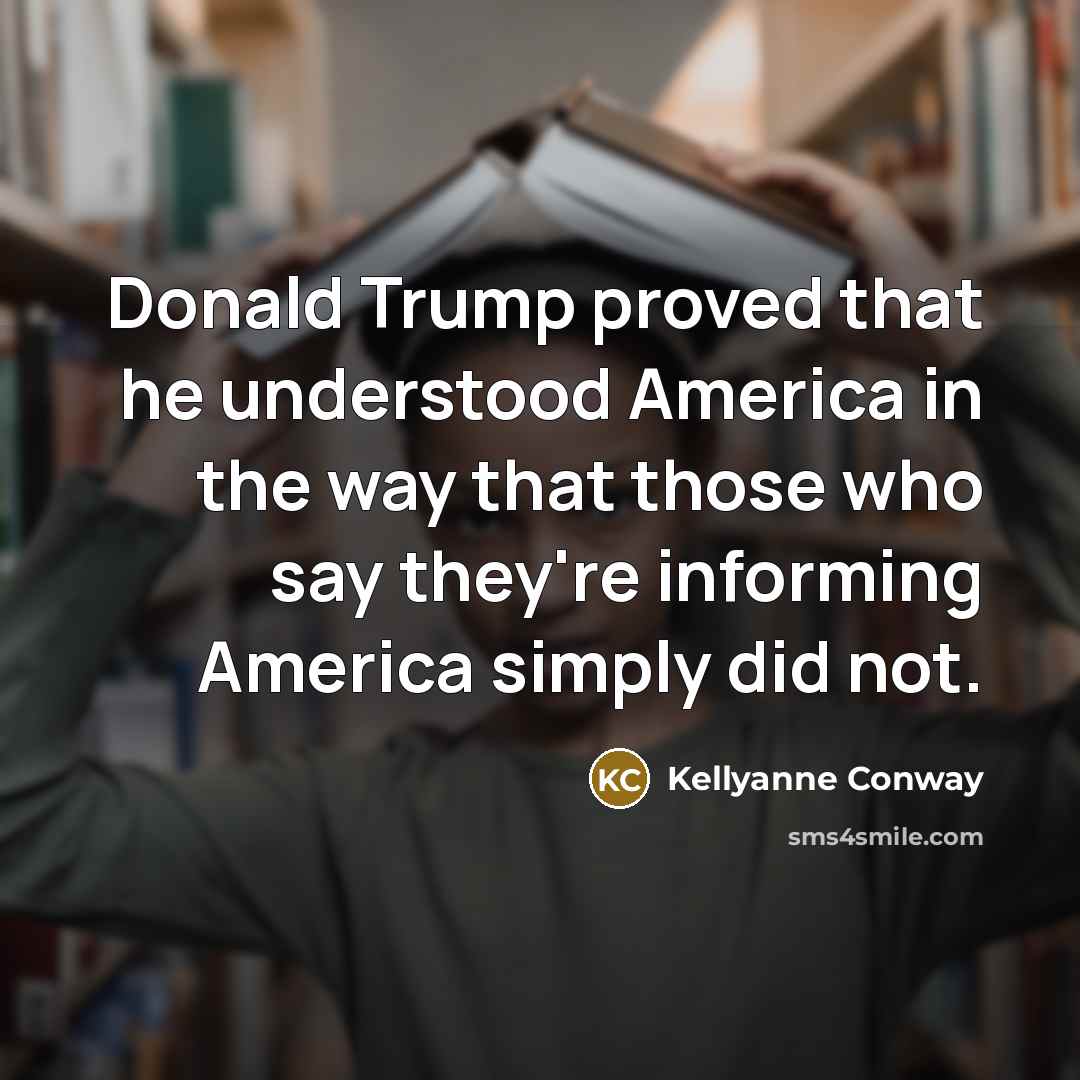 “Donald Trump proved that he understood America in the way…” quote by Kellyanne Conway