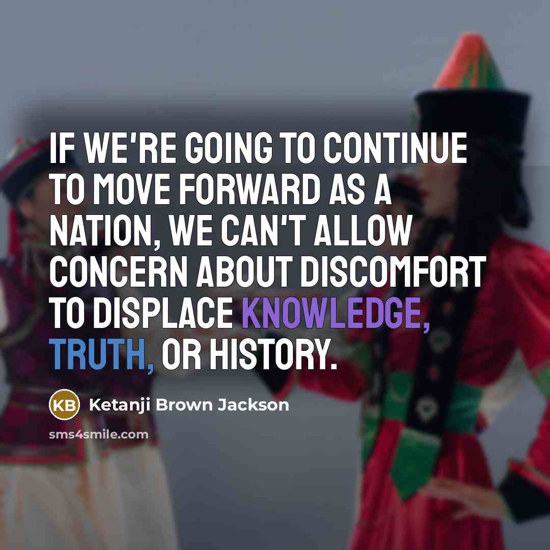 “If we're going to continue to move forward as a nation, we can't allow concern about discomfort to displace knowledge, truth, or history.” quote by Ketanji Brown Jackson