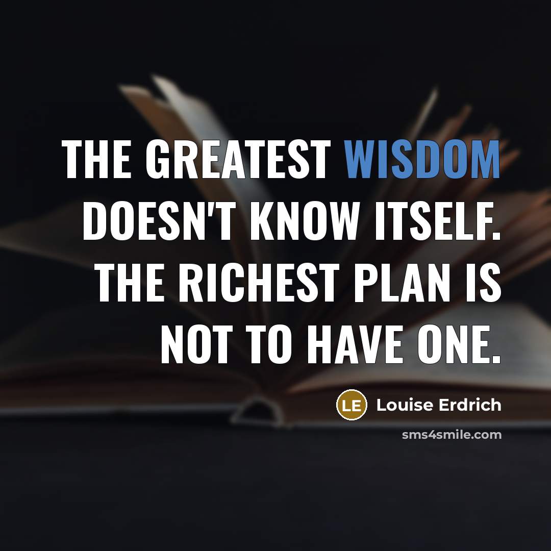“The greatest wisdom doesn't know itself. The richest plan is…” quote by Louise Erdrich