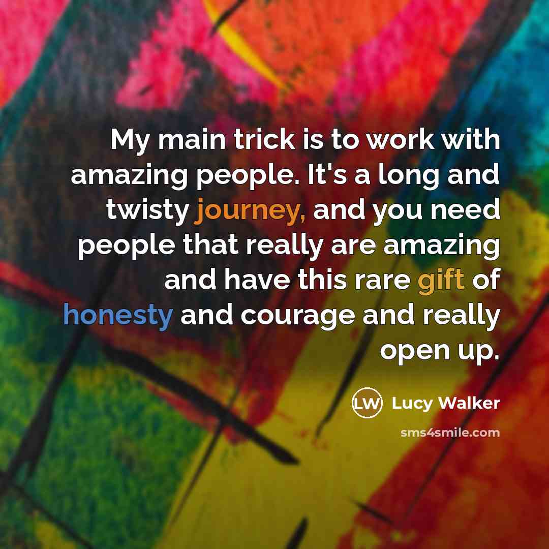 “My main trick is to work with amazing people. It's…” quote by Lucy Walker