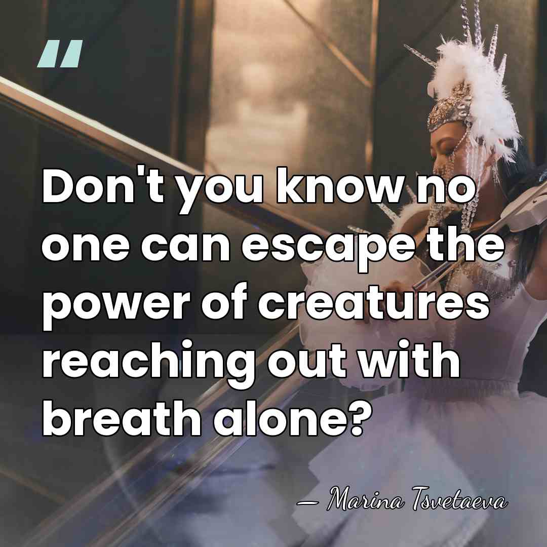 Don't you know no one can escape the power of creatures reaching&hellip; - Marina Tsvetaeva