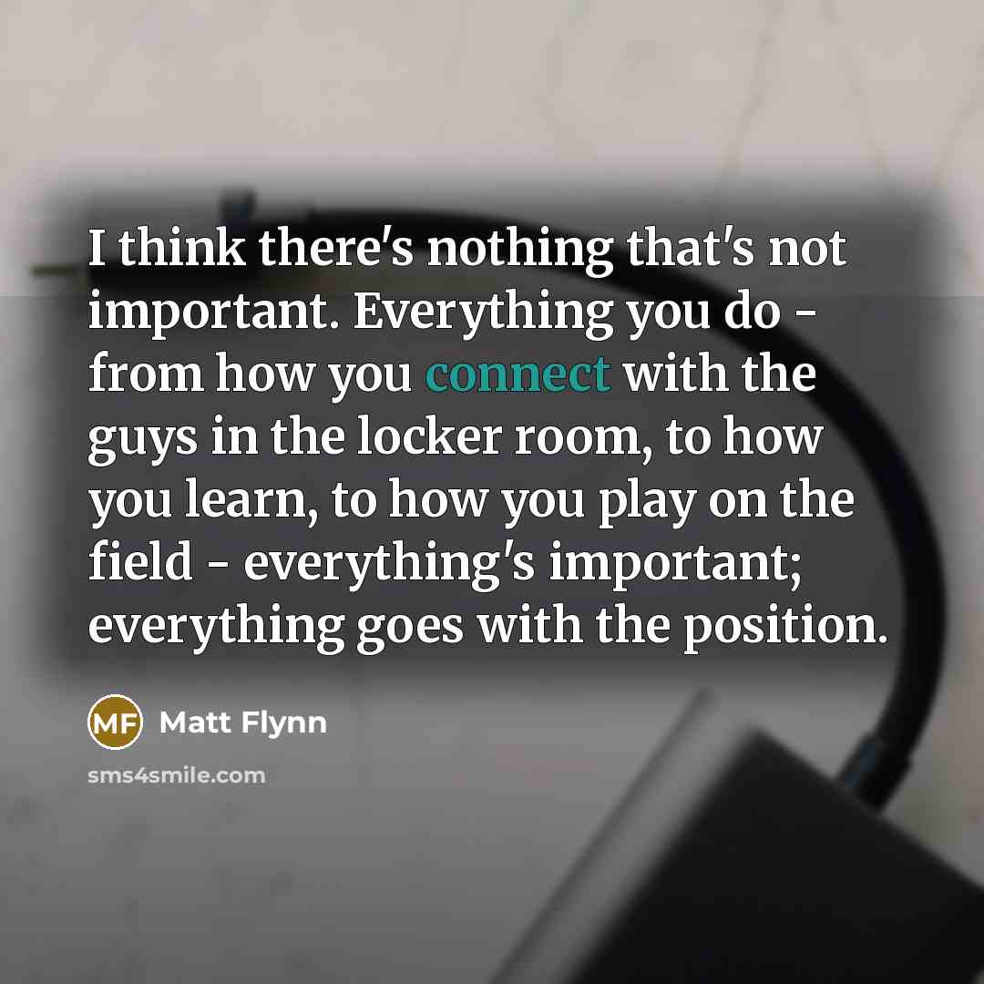 “I think there's nothing that's not important. Everything you do…” quote by Matt Flynn