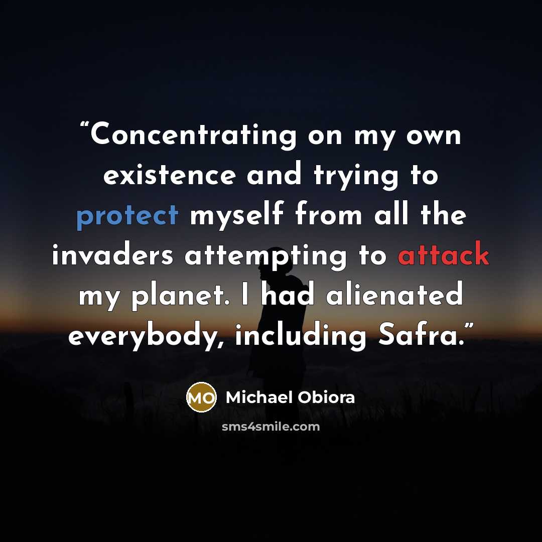 “Concentrating on my own existence and trying to protect myself from all the invaders attempting to attack my planet. I had alienated everybody, including Safra.” quote by Michael Obiora