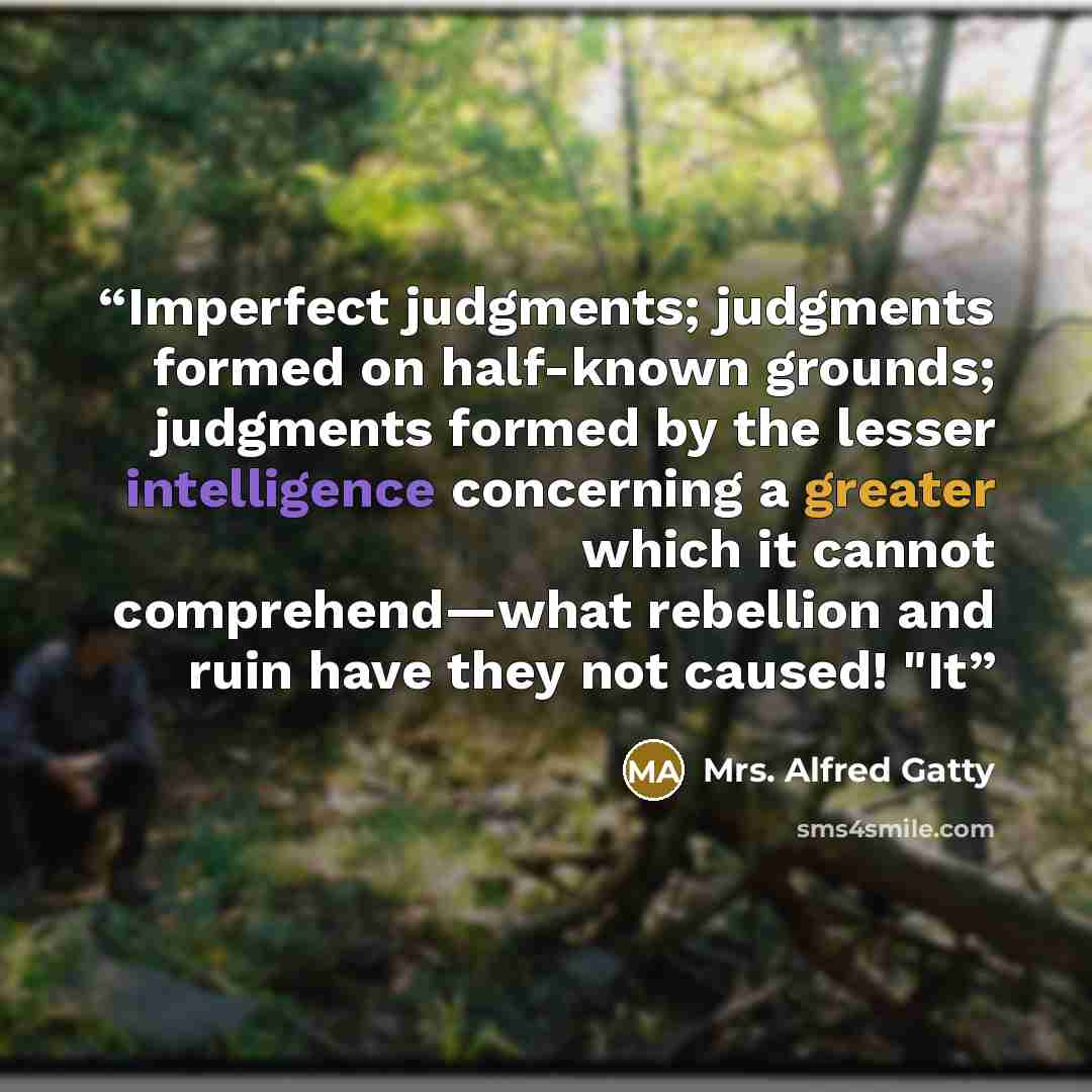 “Imperfect judgments; judgments formed on half-known grounds; judgments formed by the lesser intelligence concerning a greater which it cannot comprehend—what rebellion and ruin have they not caused! "It” quote by Mrs. Alfred Gatty