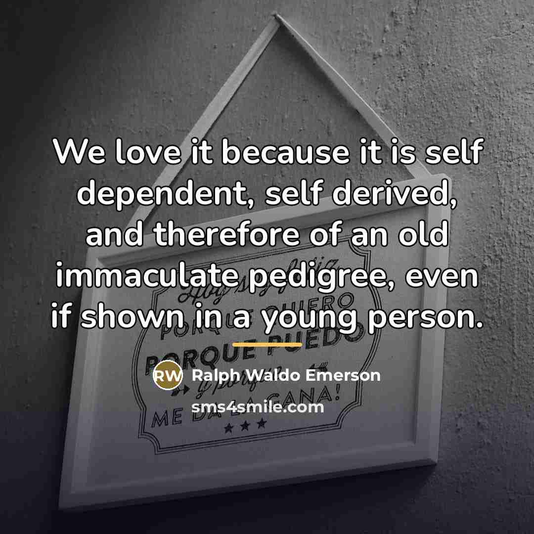 “We love it because it is self dependent, self derived,…” quote by Ralph Waldo Emerson