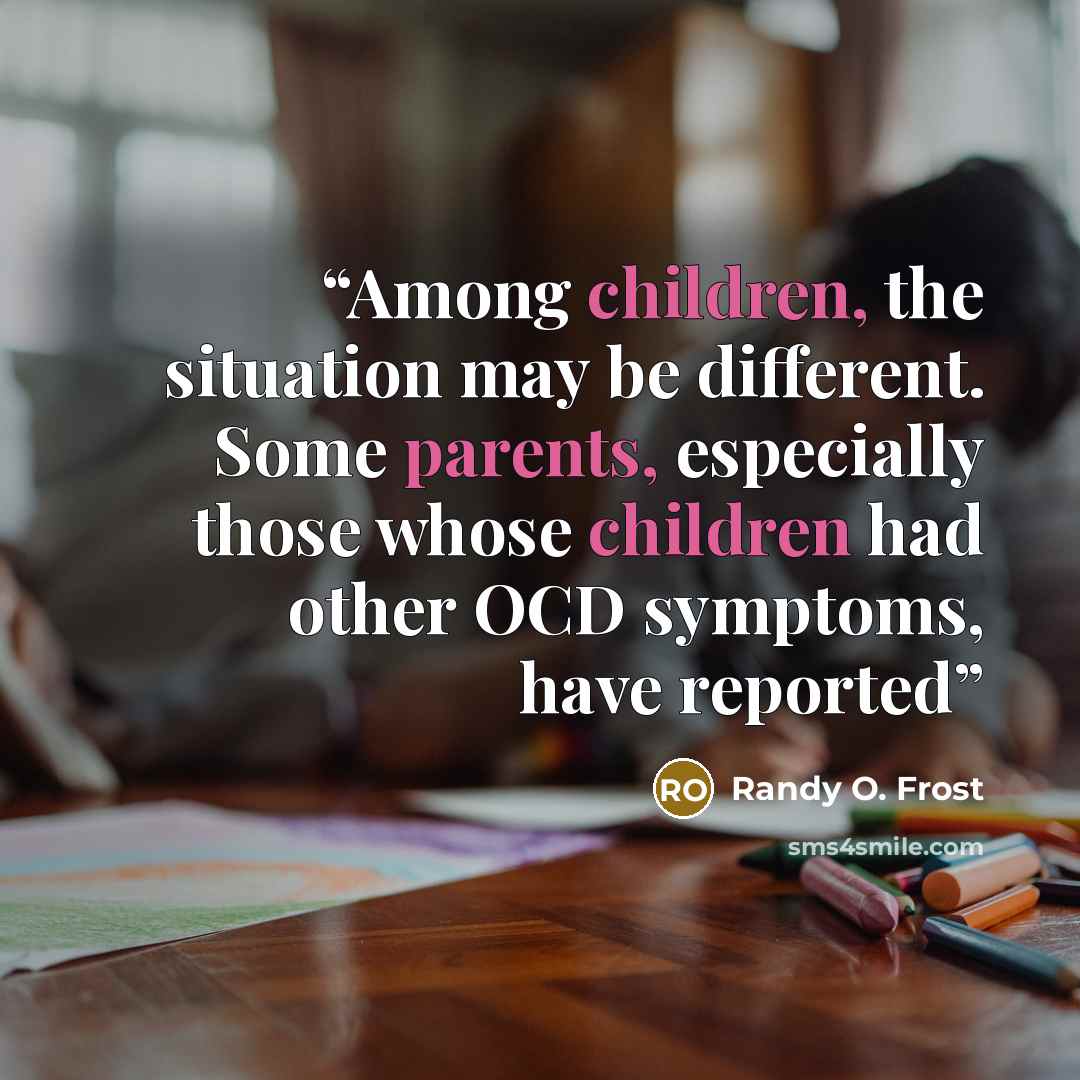 “Among children, the situation may be different. Some parents, especially those whose children had other OCD symptoms, have reported” quote by Randy O. Frost