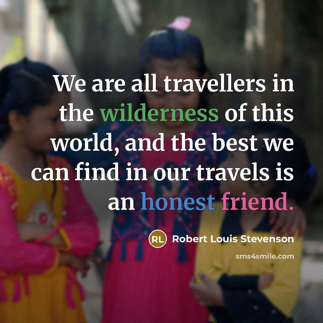 “We are all travellers in the wilderness of this world, and the best we can find in our travels is an honest friend.” quote by Robert Louis Stevenson