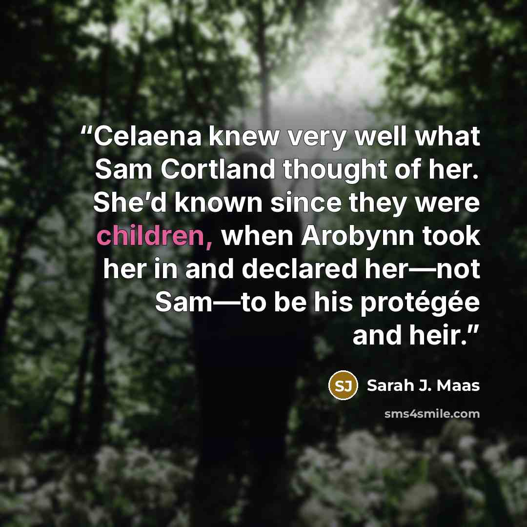 “Celaena knew very well what Sam Cortland thought of her. She’d known since they were children, when Arobynn took her in and declared her—not Sam—to be his protégée and heir.” quote by Sarah J. Maas