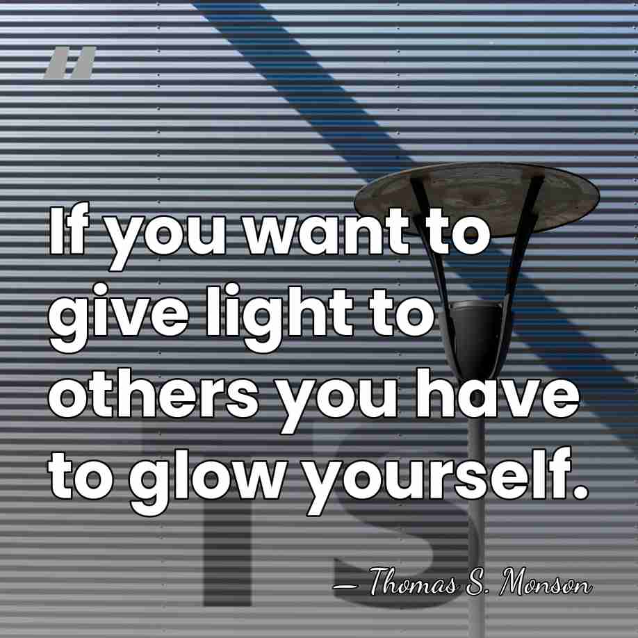 If you want to give light to others you have to glow&hellip; - Thomas S. Monson