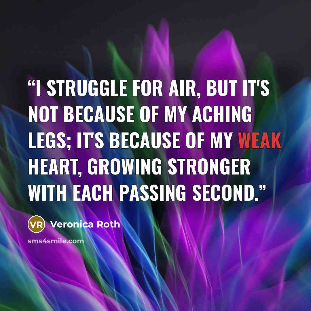 “I struggle for air, but it's not because of my aching legs; it's because of my weak heart, growing stronger with each passing second.” quote by Veronica Roth