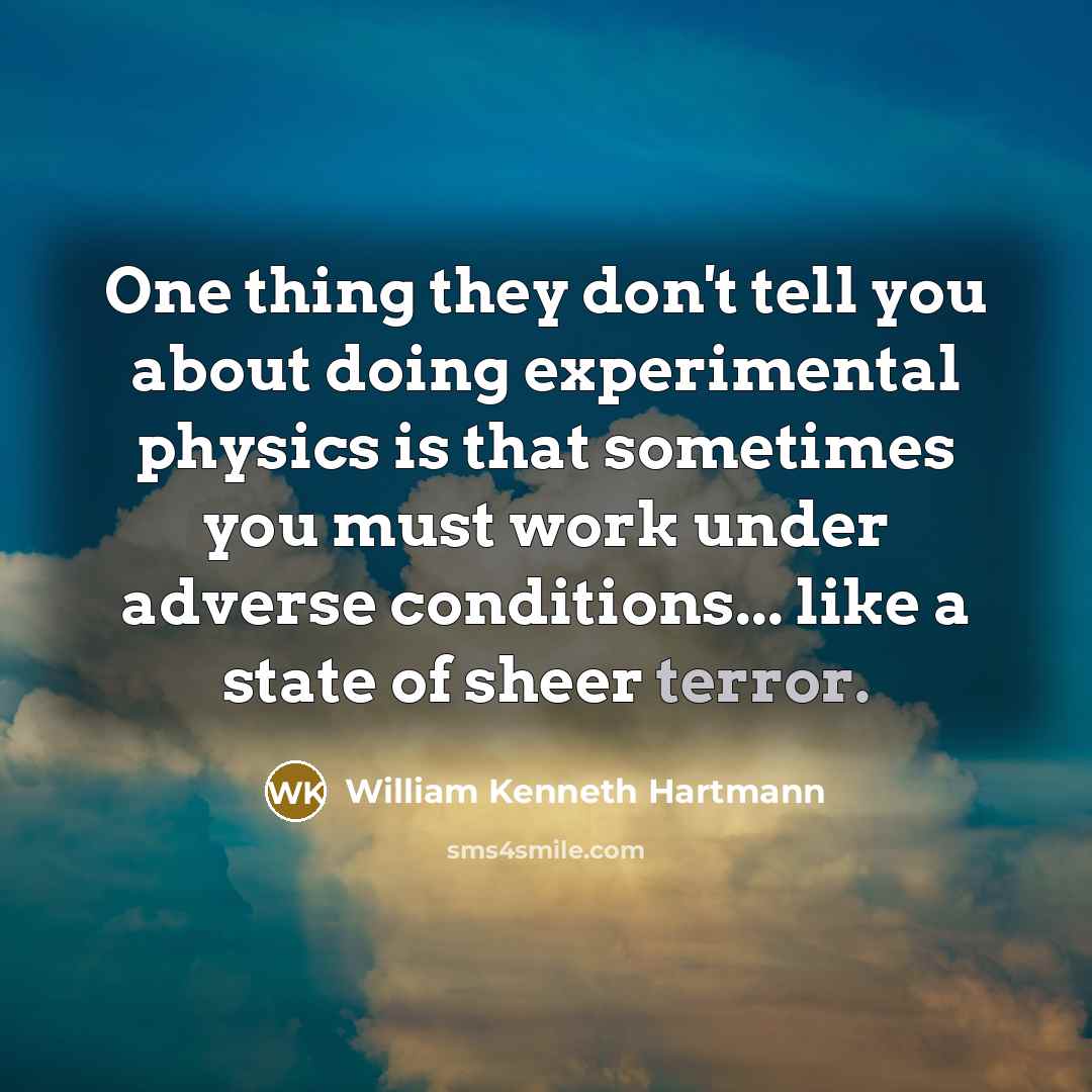 “One thing they don't tell you about doing experimental physics is that sometimes you must work under adverse conditions... like a state of sheer terror.” quote by William Kenneth Hartmann