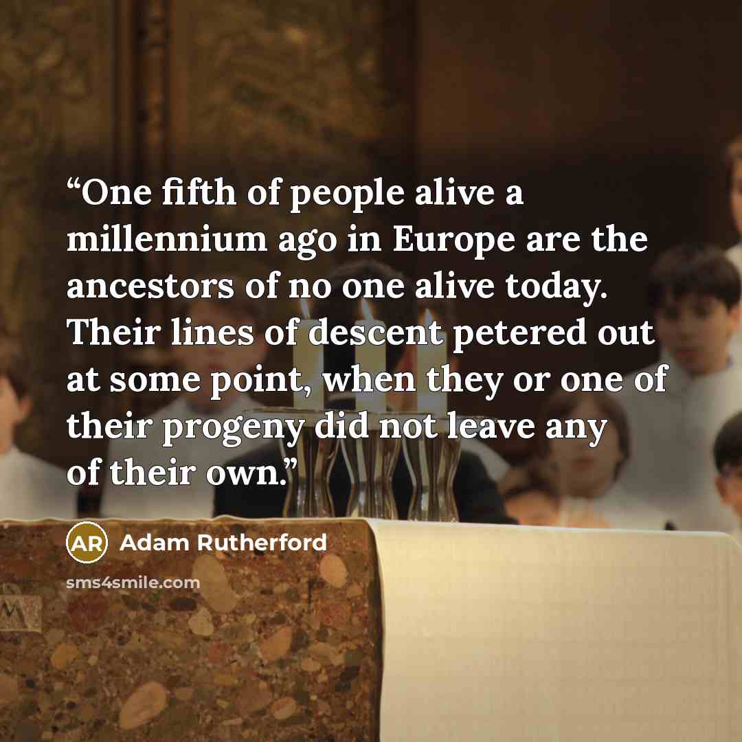 “One fifth of people alive a millennium ago in Europe are the ancestors of no one alive today. Their lines of descent petered out at some point, when they or one of their progeny did not leave any of their own.” quote by Adam Rutherford