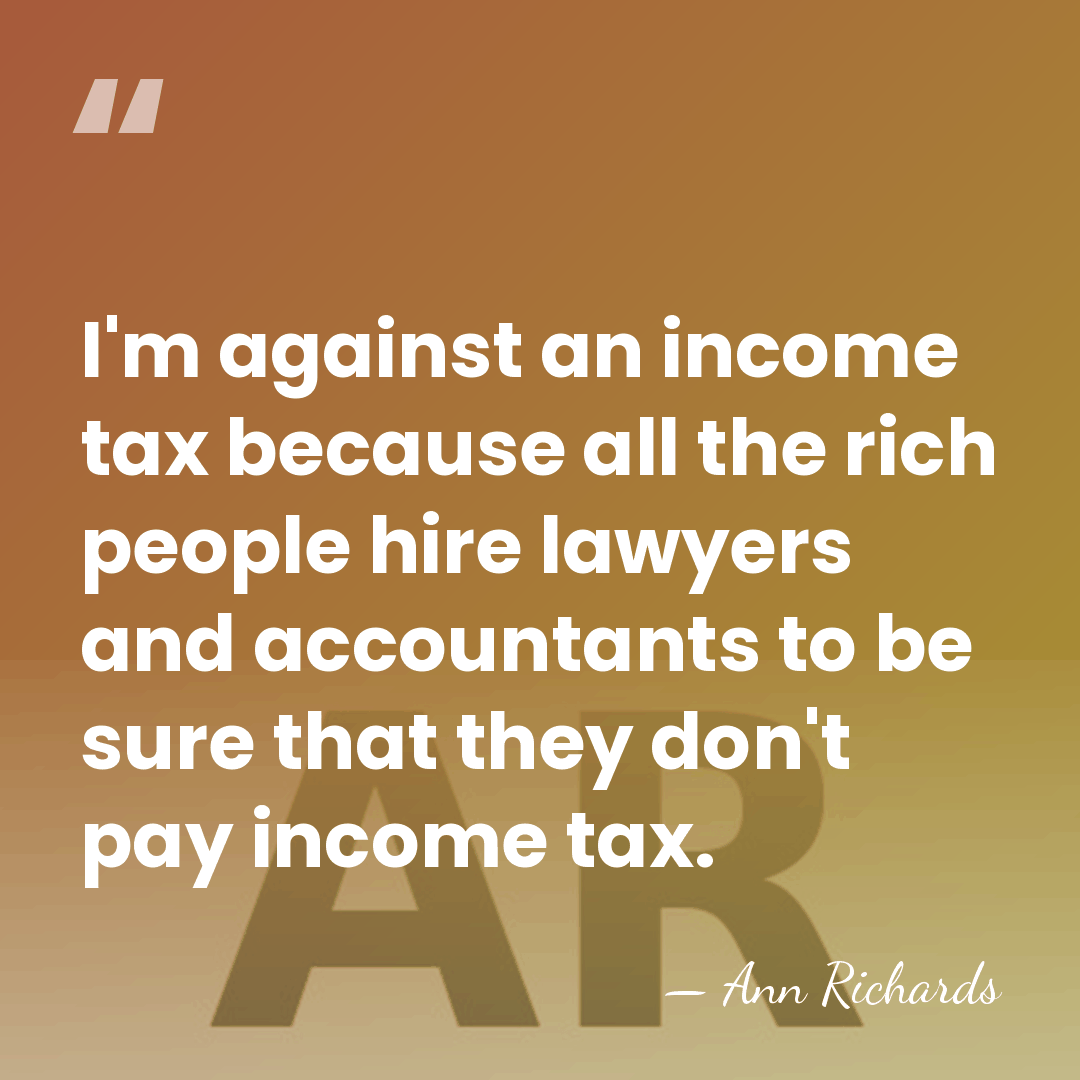 I'm against an income tax because all the rich people hire lawyers&hellip; - Ann Richards