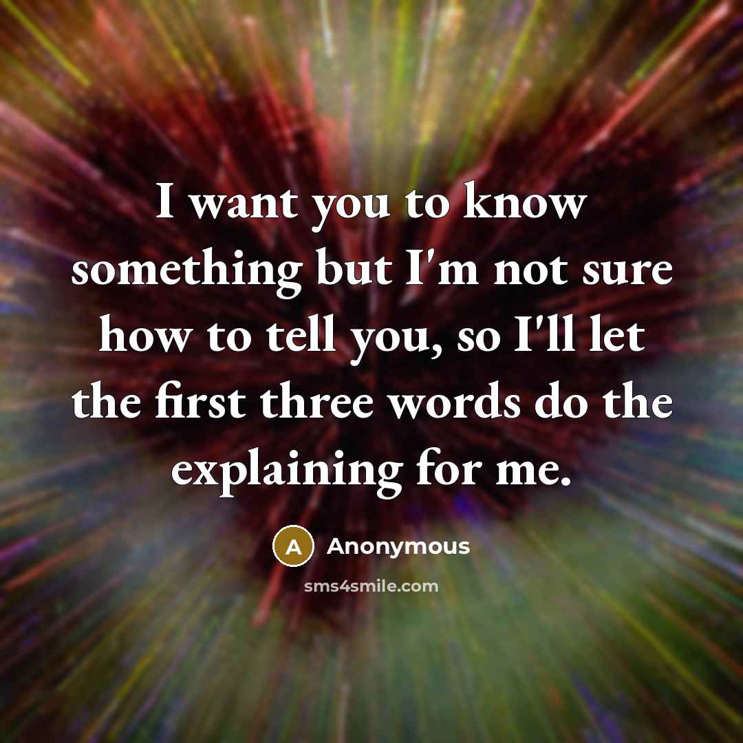 “I want you to know something but I'm not sure how to tell you, so I'll let the first three words do the explaining for me.” quote by Anonymous
