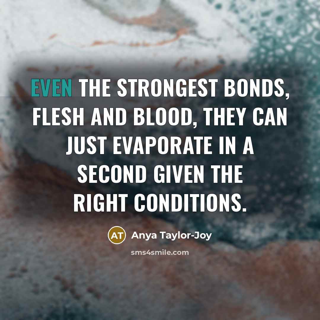 “Even the strongest bonds, flesh and blood, they can just…” quote by Anya Taylor-Joy