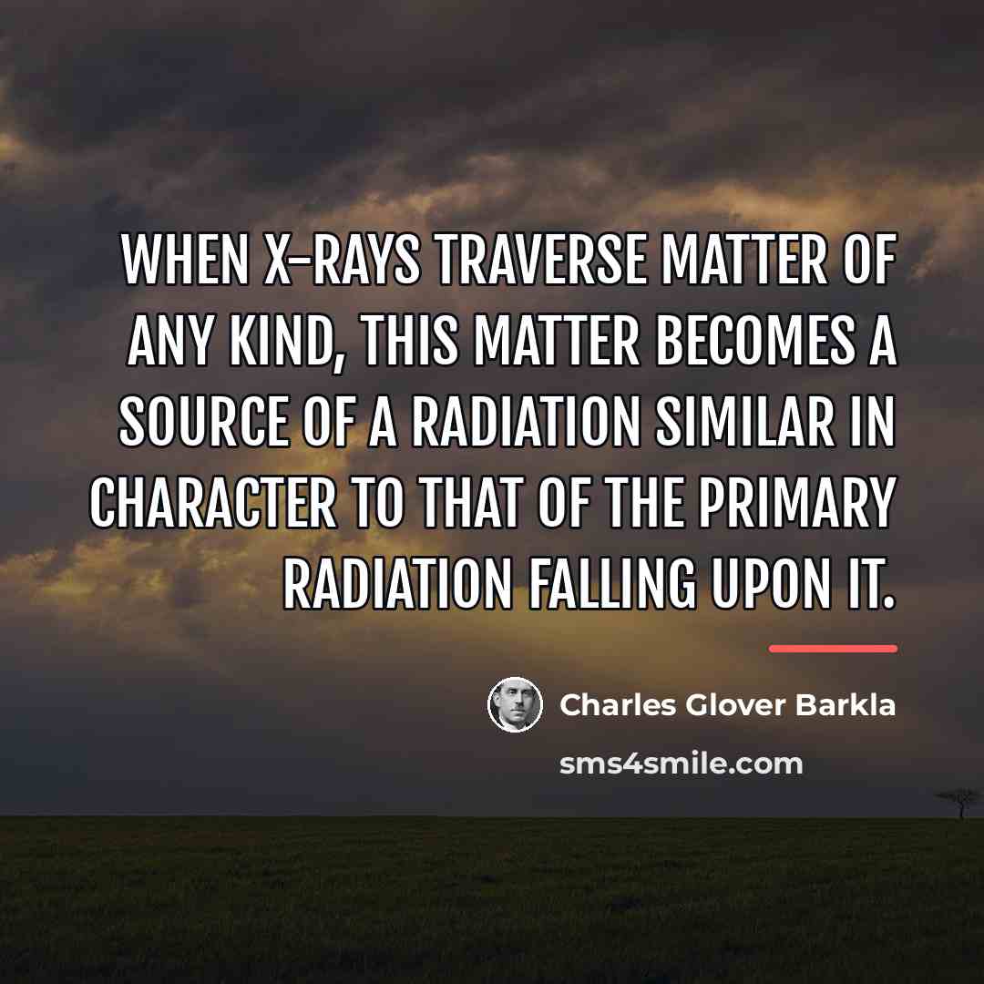 “When X-rays traverse matter of any kind, this matter becomes…” quote by Charles Glover Barkla