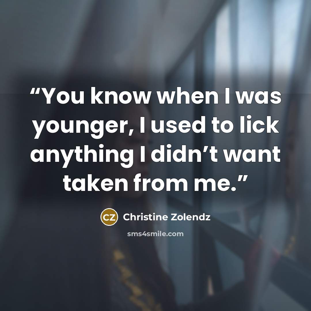 “You know when I was younger, I used to lick anything I didn’t want taken from me.” quote by Christine Zolendz