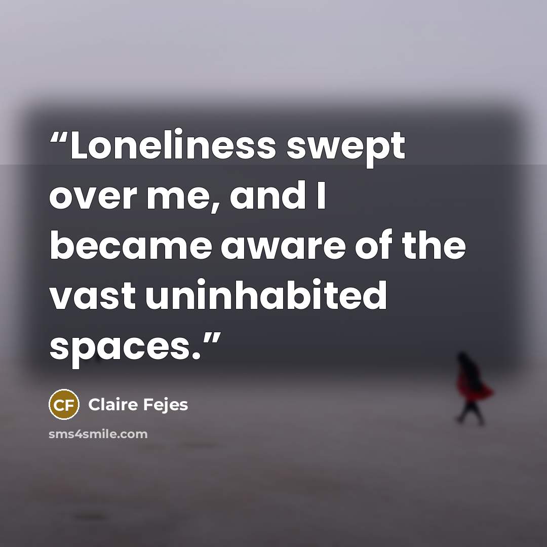 “Loneliness swept over me, and I became aware of the vast uninhabited spaces.” quote by Claire Fejes
