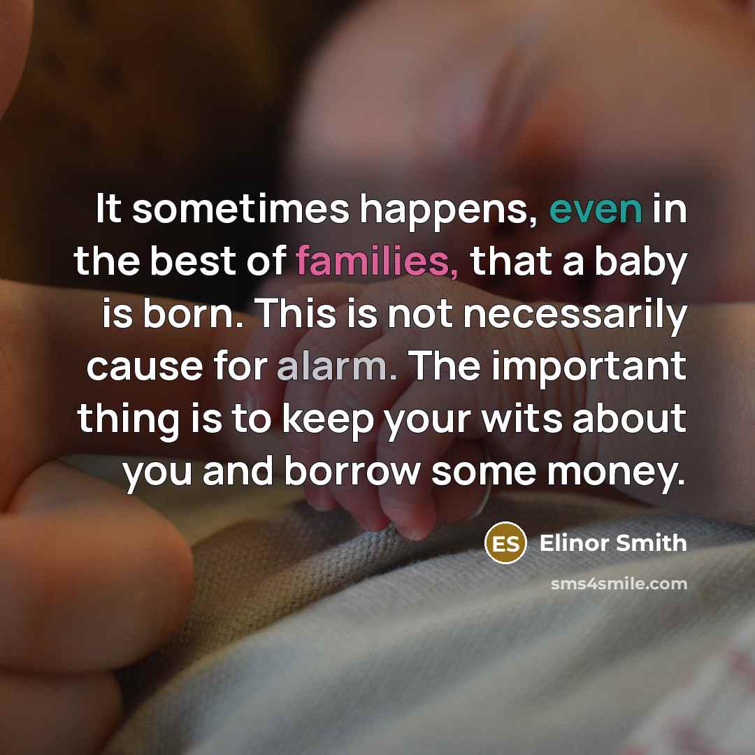 “It sometimes happens, even in the best of families, that a baby is born. This is not necessarily cause for alarm. The important thing is to keep your wits about you and borrow some money.” quote by Elinor Smith