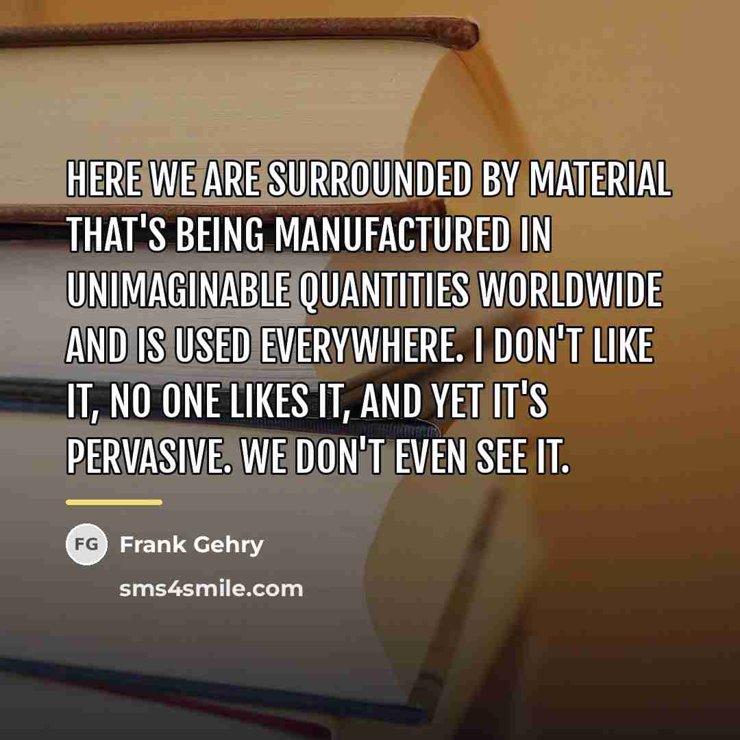 “Here we are surrounded by material that's being manufactured in…” quote by Frank Gehry
