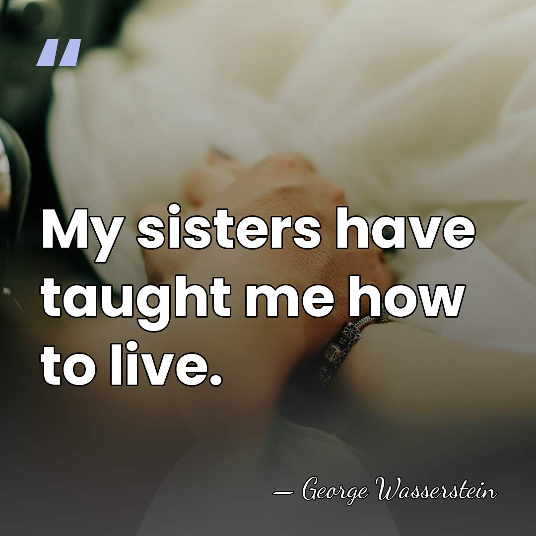 My sisters have taught me how to live. - George Wasserstein