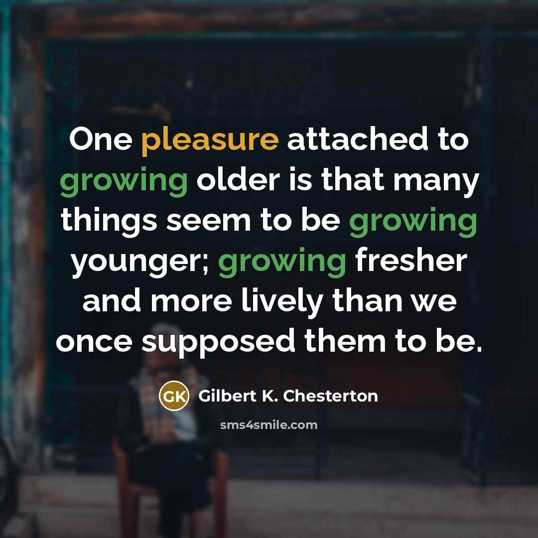 “One pleasure attached to growing older is that many things…” quote by Gilbert K. Chesterton