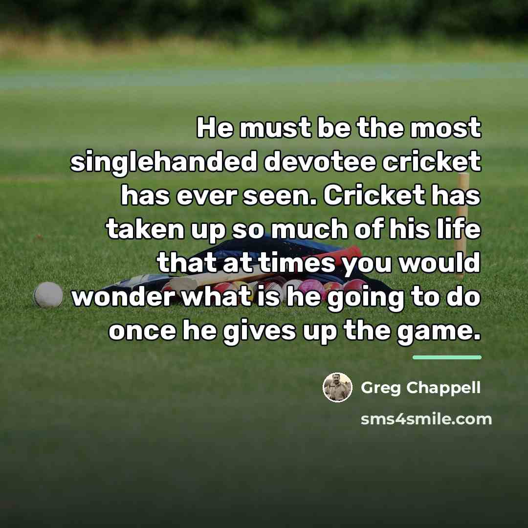 “He must be the most singlehanded devotee cricket has ever…” quote by Greg Chappell