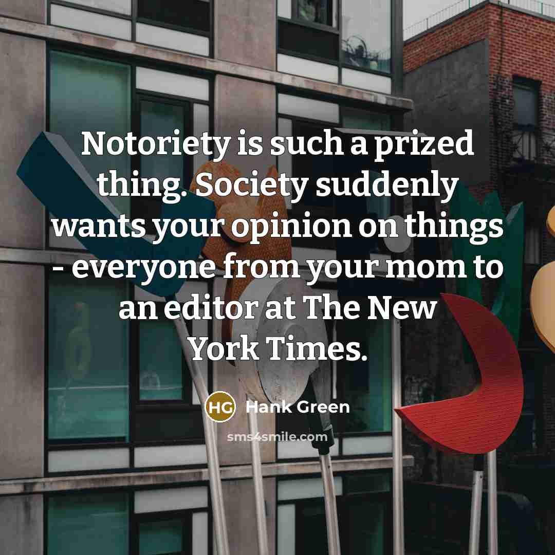 “Notoriety is such a prized thing. Society suddenly wants your opinion on things - everyone from your mom to an editor at The New York Times.” quote by Hank Green