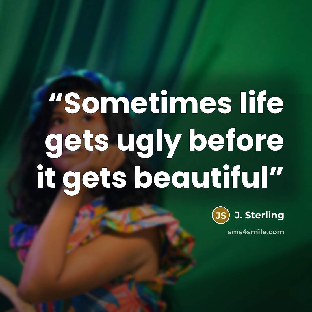 “Sometimes life gets ugly before it gets beautiful” quote by J. Sterling