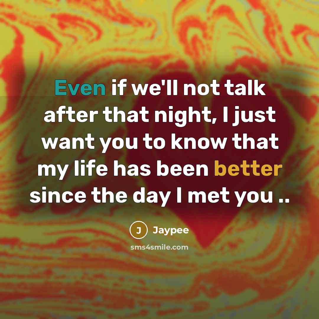 “Even if we'll not talk after that night, I just want you to know that my life has been better since the day I met you ..” quote by Jaypee